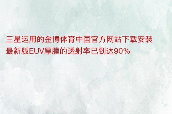 三星运用的金博体育中国官方网站下载安装最新版EUV厚膜的透射率已到达90%