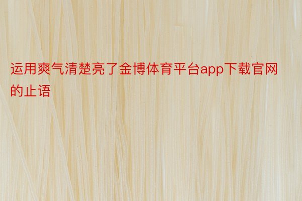 运用爽气清楚亮了金博体育平台app下载官网的止语