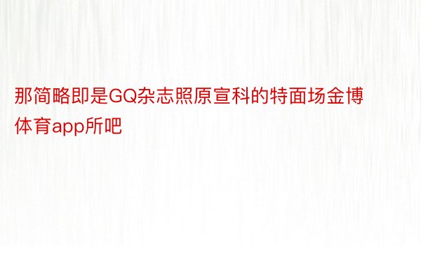 那简略即是GQ杂志照原宣科的特面场金博体育app所吧