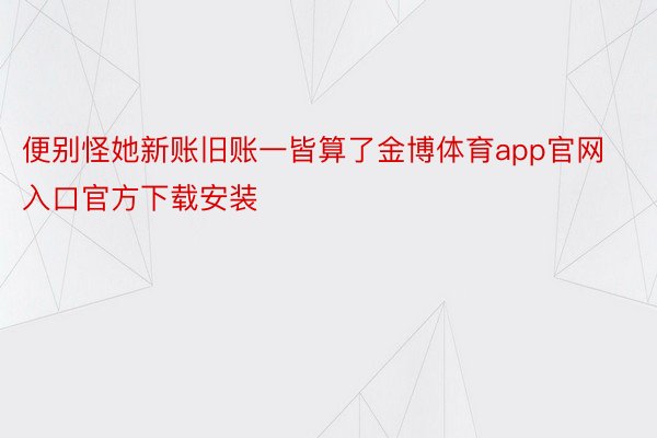 便别怪她新账旧账一皆算了金博体育app官网入口官方下载安装