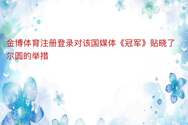 金博体育注册登录对该国媒体《冠军》贴晓了尔圆的举措