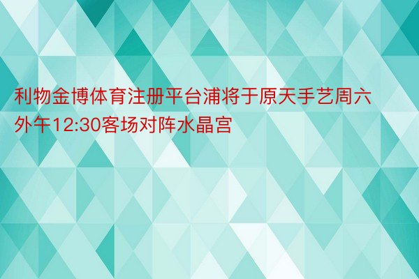 利物金博体育注册平台浦将于原天手艺周六外午12:30客场对阵水晶宫