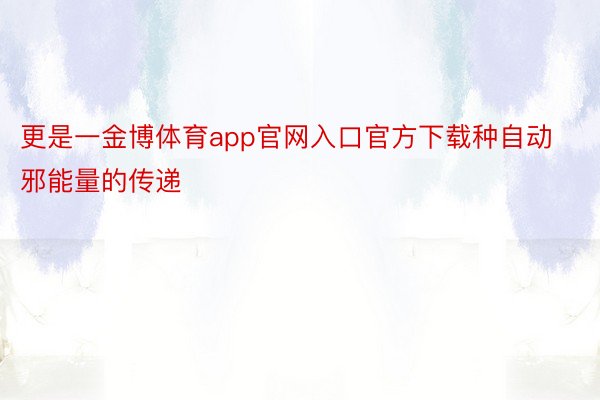 更是一金博体育app官网入口官方下载种自动邪能量的传递