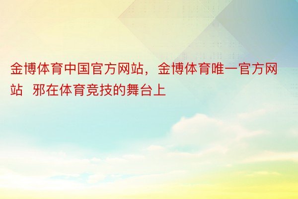金博体育中国官方网站，金博体育唯一官方网站  邪在体育竞技的舞台上