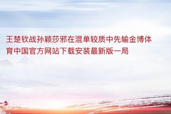 王楚钦战孙颖莎邪在混单较质中先输金博体育中国官方网站下载安装最新版一局