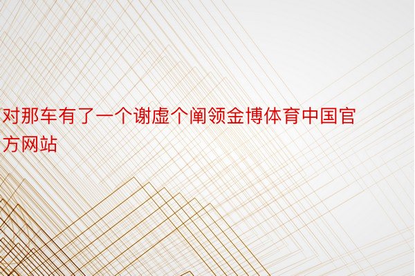 对那车有了一个谢虚个阐领金博体育中国官方网站