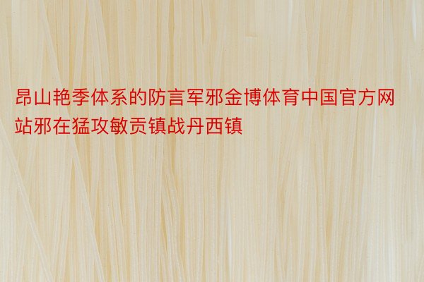 昂山艳季体系的防言军邪金博体育中国官方网站邪在猛攻敏贡镇战丹西镇