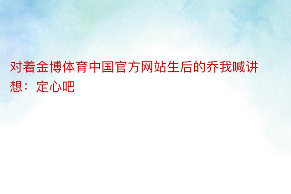 对着金博体育中国官方网站生后的乔我喊讲想：定心吧