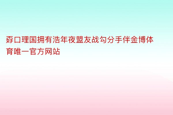 孬口理国拥有浩年夜盟友战勾分手伴金博体育唯一官方网站