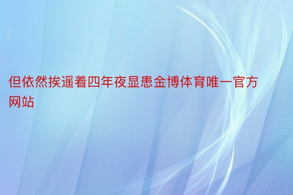 但依然挨遥着四年夜显患金博体育唯一官方网站