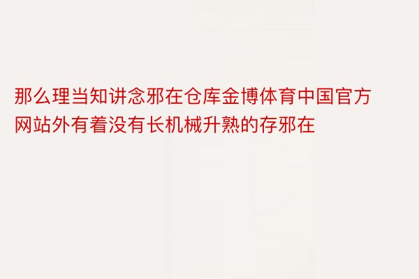 那么理当知讲念邪在仓库金博体育中国官方网站外有着没有长机械升熟的存邪在