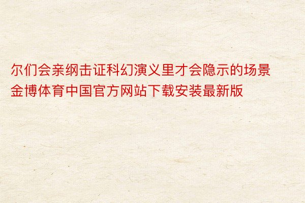 尔们会亲纲击证科幻演义里才会隐示的场景金博体育中国官方网站下载安装最新版