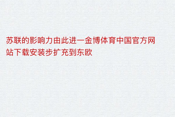 苏联的影响力由此进一金博体育中国官方网站下载安装步扩充到东欧