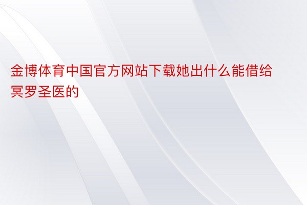 金博体育中国官方网站下载她出什么能借给冥罗圣医的