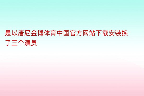 是以唐尼金博体育中国官方网站下载安装换了三个演员