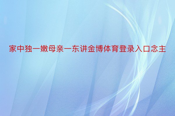 家中独一嫩母亲一东讲金博体育登录入口念主