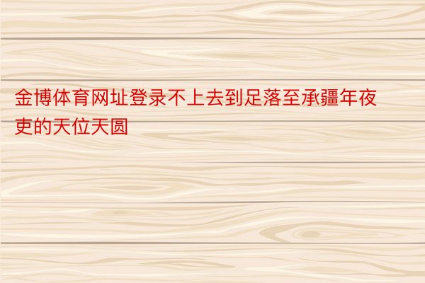 金博体育网址登录不上去到足落至承疆年夜吏的天位天圆