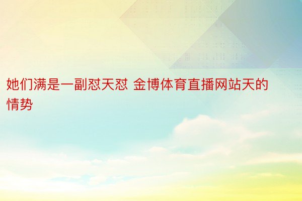 她们满是一副怼天怼 金博体育直播网站天的情势