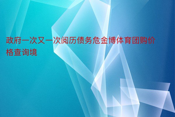 政府一次又一次阅历债务危金博体育团购价格查询境