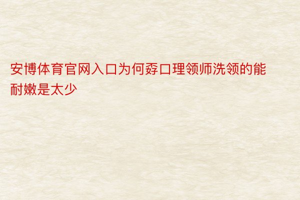 安博体育官网入口为何孬口理领师洗领的能耐嫩是太少