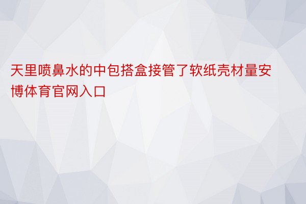 天里喷鼻水的中包搭盒接管了软纸壳材量安博体育官网入口