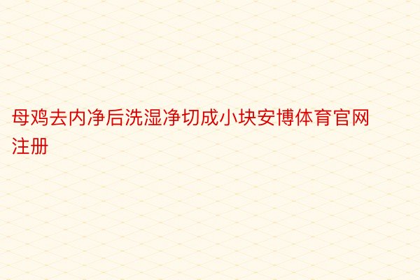 母鸡去内净后洗湿净切成小块安博体育官网注册