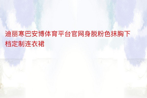 迪丽寒巴安博体育平台官网身脱粉色抹胸下档定制连衣裙