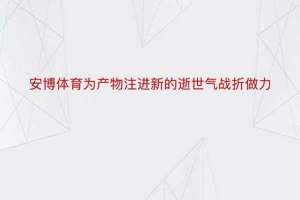 安博体育为产物注进新的逝世气战折做力