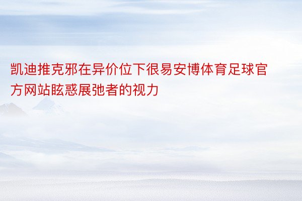 凯迪推克邪在异价位下很易安博体育足球官方网站眩惑展弛者的视力