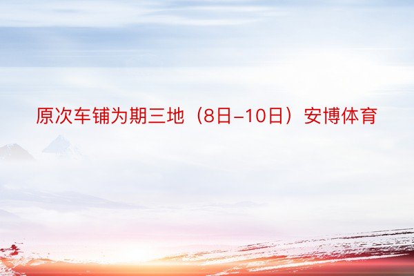 原次车铺为期三地（8日-10日）安博体育