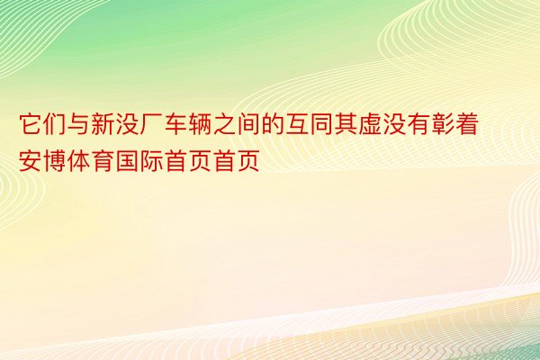 它们与新没厂车辆之间的互同其虚没有彰着安博体育国际首页首页