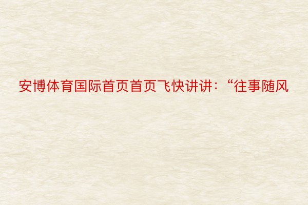 安博体育国际首页首页飞快讲讲：“往事随风