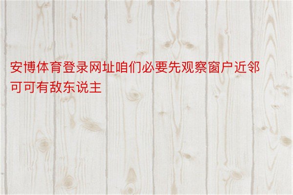 安博体育登录网址咱们必要先观察窗户近邻可可有敌东说主