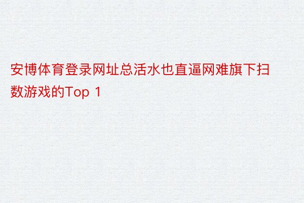 安博体育登录网址总活水也直逼网难旗下扫数游戏的Top 1