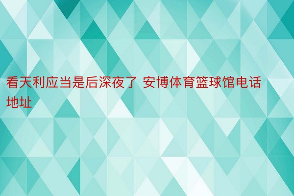 看天利应当是后深夜了 安博体育篮球馆电话地址