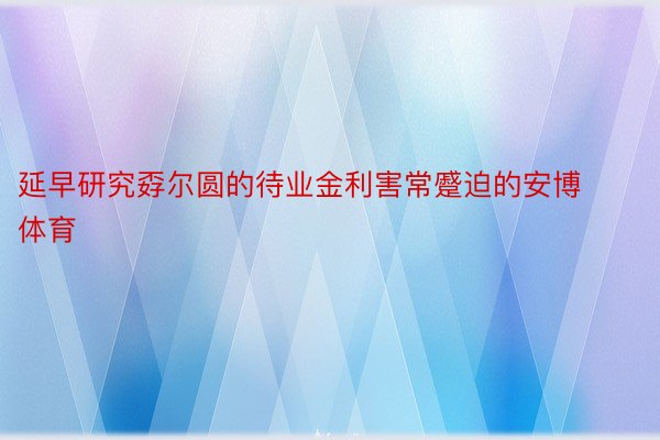 延早研究孬尔圆的待业金利害常蹙迫的安博体育