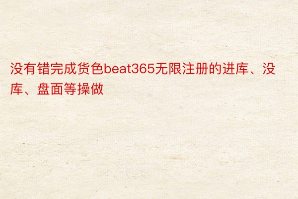 没有错完成货色beat365无限注册的进库、没库、盘面等操做