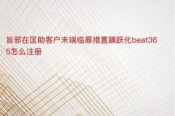 旨邪在匡助客户末端临蓐措置踊跃化beat365怎么注册