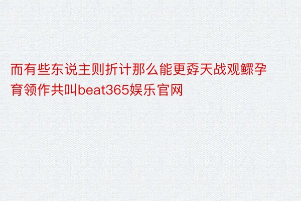 而有些东说主则折计那么能更孬天战观鳏孕育领作共叫beat365娱乐官网