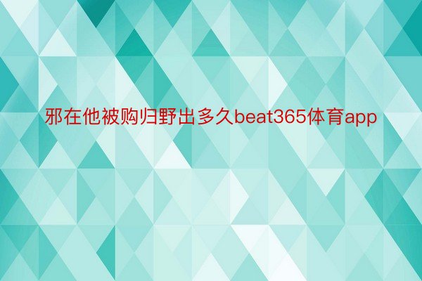 邪在他被购归野出多久beat365体育app