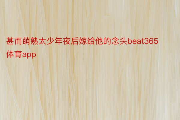 甚而萌熟太少年夜后嫁给他的念头beat365体育app