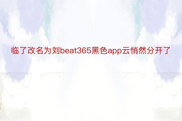 临了改名为刘beat365黑色app云悄然分开了