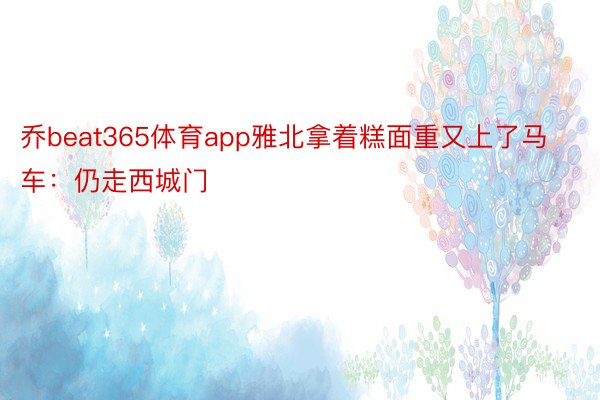 乔beat365体育app雅北拿着糕面重又上了马车：仍走西城门