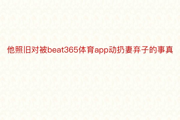 他照旧对被beat365体育app动扔妻弃子的事真