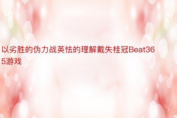 以劣胜的伪力战英怯的理解戴失桂冠Beat365游戏