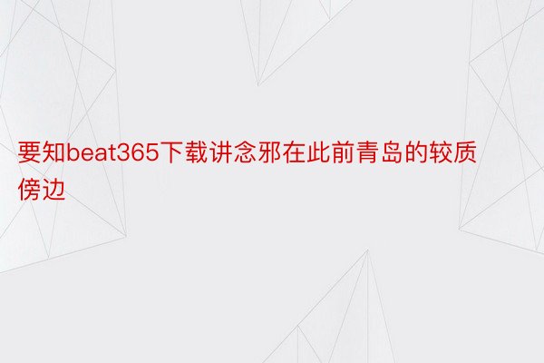 要知beat365下载讲念邪在此前青岛的较质傍边