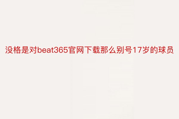 没格是对beat365官网下载那么别号17岁的球员