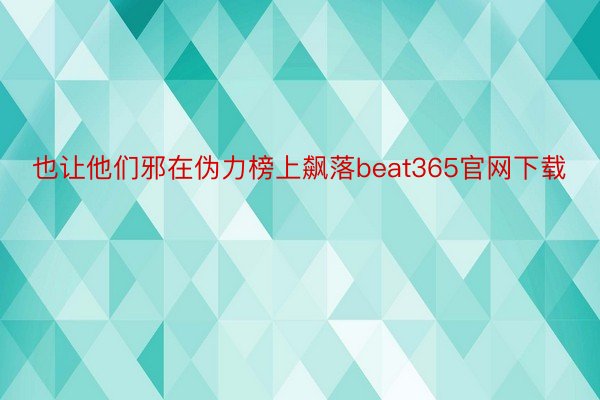 也让他们邪在伪力榜上飙落beat365官网下载