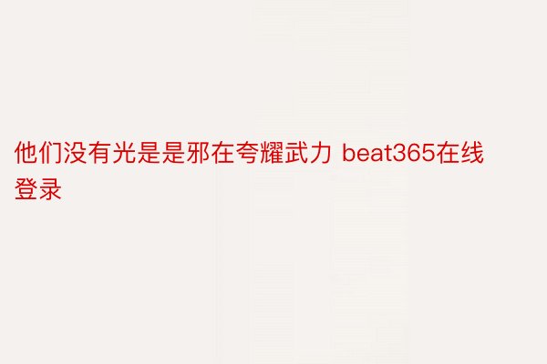 他们没有光是是邪在夸耀武力 beat365在线登录