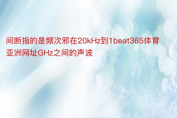 间断指的是频次邪在20kHz到1beat365体育亚洲网址GHz之间的声波